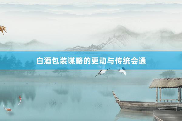白酒包装谋略的更动与传统会通