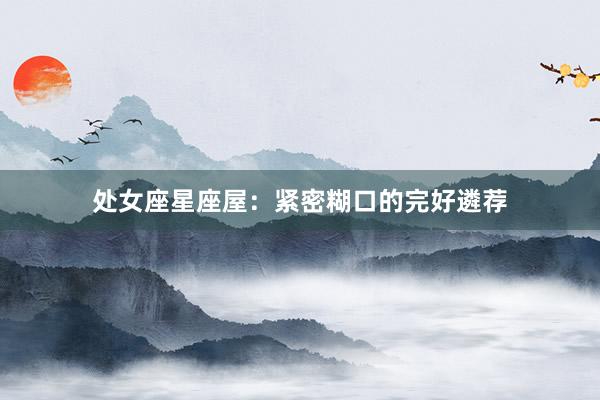 处女座星座屋：紧密糊口的完好遴荐