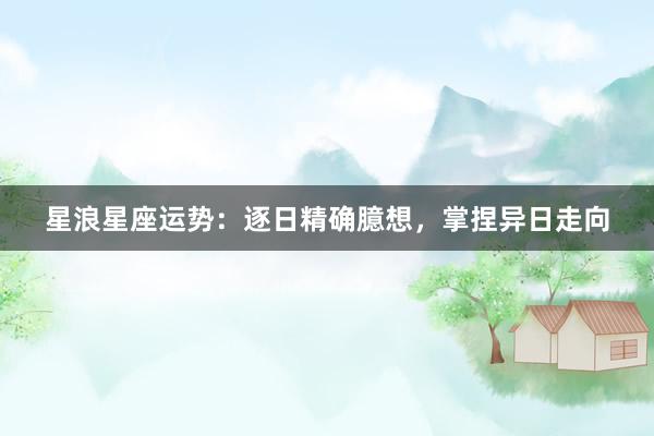 星浪星座运势：逐日精确臆想，掌捏异日走向